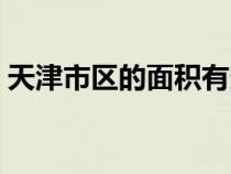 天津市区的面积有多大（天津市区面积多大）