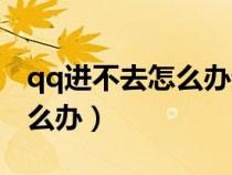 qq进不去怎么办进去就弹出来（qq进不去怎么办）