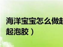 海洋宝宝怎么做起泡胶视频（海洋宝宝怎么做起泡胶）