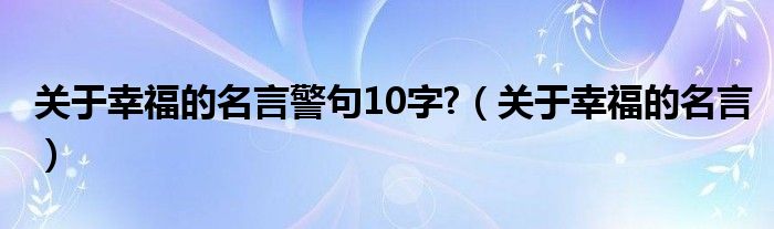 关于幸福的名言警句10字?（关于幸福的名言）