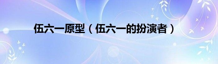 伍六一原型（伍六一的扮演者）