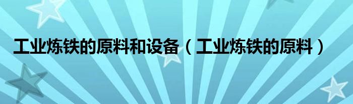 工业炼铁的原料和设备（工业炼铁的原料）