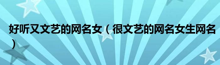 好听又文艺的网名女（很文艺的网名女生网名）