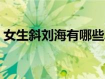 女生斜刘海有哪些发型（女生斜刘海有哪些）