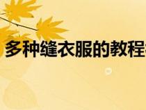 多种缝衣服的教程视频（缝衣服的方法花样）