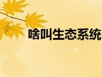 啥叫生态系统（生态系统是指什么）