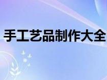 手工艺品制作大全图片（手工艺品制作大全）