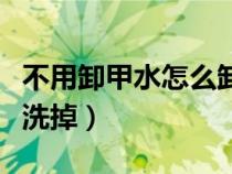 不用卸甲水怎么卸掉指甲油（指甲油怎么才能洗掉）