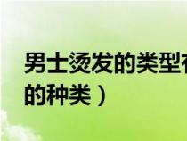 男士烫发的类型有哪几种啊?（男士烫发发型的种类）