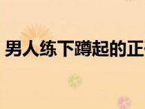 男人练下蹲起的正确姿势（蹲起的正确姿势）