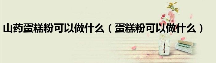 山药蛋糕粉可以做什么（蛋糕粉可以做什么）
