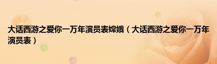 大话西游之爱你一万年演员表嫦娥（大话西游之爱你一万年演员表）