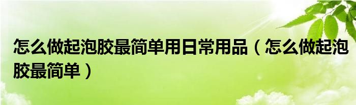 怎么做起泡胶最简单用日常用品（怎么做起泡胶最简单）