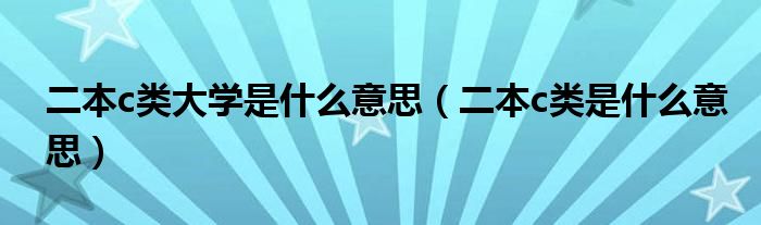 二本c类大学是什么意思（二本c类是什么意思）