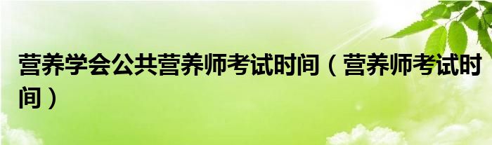 营养学会公共营养师考试时间（营养师考试时间）