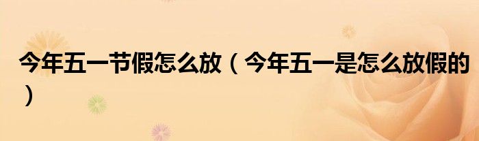 今年五一节假怎么放（今年五一是怎么放假的）
