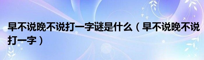 早不说晚不说打一字谜是什么（早不说晚不说打一字）