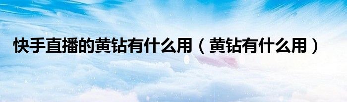 快手直播的黄钻有什么用（黄钻有什么用）