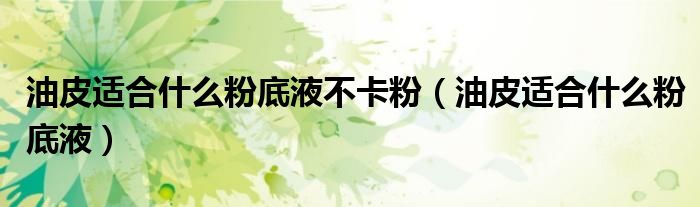 油皮适合什么粉底液不卡粉（油皮适合什么粉底液）