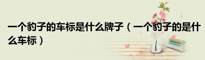 一个豹子的车标是什么牌子（一个豹子的是什么车标）