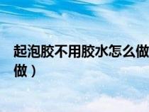 起泡胶不用胶水怎么做最简单透明的（起泡胶不用胶水怎么做）