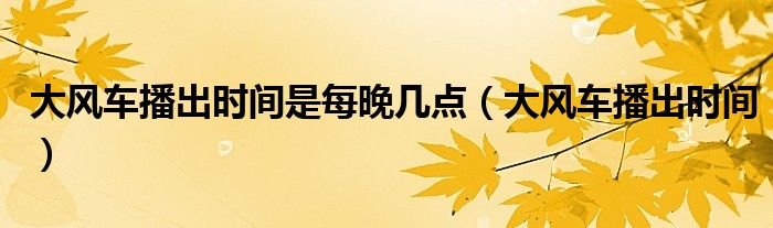 大风车播出时间是每晚几点（大风车播出时间）