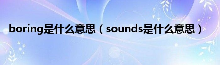 boring是什么意思（sounds是什么意思）