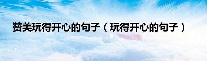 赞美玩得开心的句子（玩得开心的句子）
