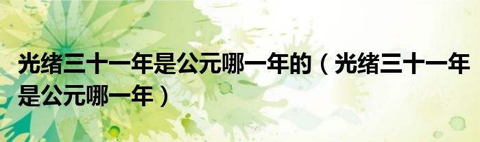 光绪三十一年是公元哪一年的（光绪三十一年是公元哪一年）