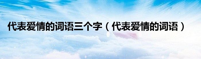 代表爱情的词语三个字（代表爱情的词语）