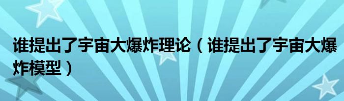 谁提出了宇宙大爆炸理论（谁提出了宇宙大爆炸模型）