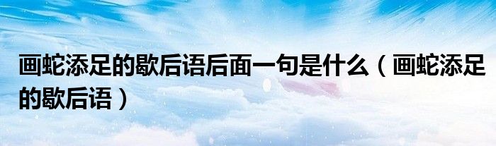 画蛇添足的歇后语后面一句是什么（画蛇添足的歇后语）