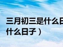 三月初三是什么日子有什么讲究（三月初三是什么日子）