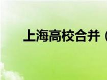 上海高校合并（上海即将合并的大学）