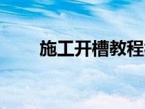 施工开槽教程视频（施工开槽教程）