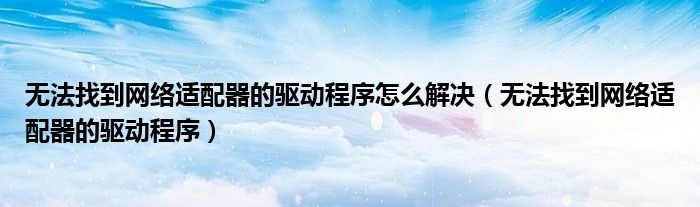 无法找到网络适配器的驱动程序怎么解决（无法找到网络适配器的驱动程序）