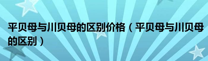 平贝母与川贝母的区别价格（平贝母与川贝母的区别）