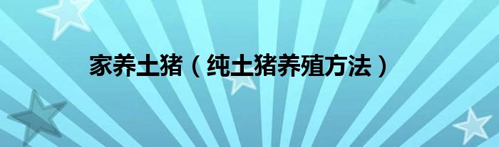 家养土猪（纯土猪养殖方法）