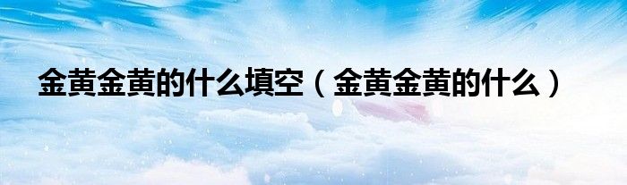金黄金黄的什么填空（金黄金黄的什么）
