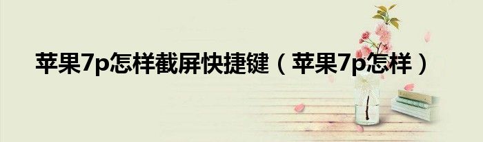 苹果7p怎样截屏快捷键（苹果7p怎样）