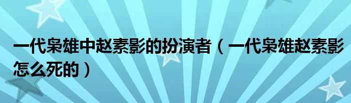 一代枭雄中赵素影的扮演者（一代枭雄赵素影怎么死的）