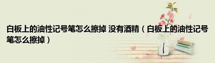 白板上的油性记号笔怎么擦掉 没有酒精（白板上的油性记号笔怎么擦掉）