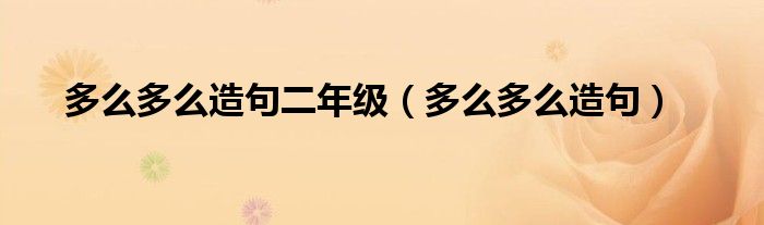 多么多么造句二年级（多么多么造句）