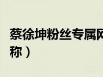 蔡徐坤粉丝专属网名霸气（蔡徐坤粉丝专属昵称）