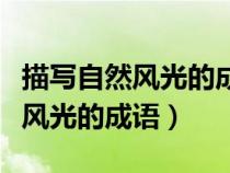 描写自然风光的成语大全风光明媚（描写自然风光的成语）