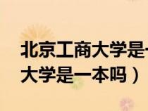 北京工商大学是一本吗 怎么证明（北京工商大学是一本吗）