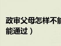政审父母怎样不能通过公务（政审父母怎样不能通过）