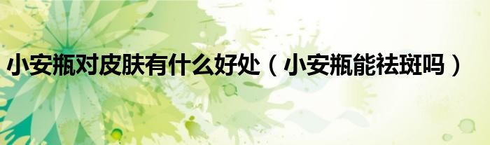 小安瓶对皮肤有什么好处（小安瓶能祛斑吗）