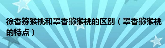 徐香猕猴桃和翠香猕猴桃的区别（翠香猕猴桃的特点）