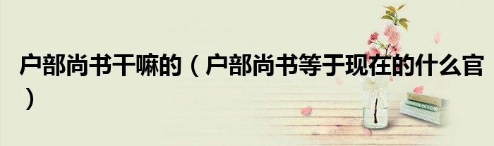 户部尚书干嘛的（户部尚书等于现在的什么官）